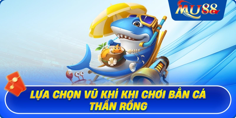 Lựa chọn vũ khí khi chơi bắn cá Thần Rồng